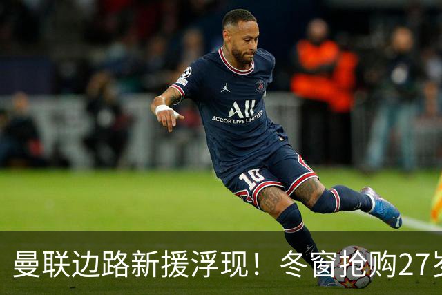 曼联边路新援浮现！冬窗抢购27岁英超主力 合同仅剩半年